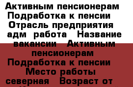 Активным пенсионерам. Подработка к пенсии  › Отрасль предприятия ­ адм. работа › Название вакансии ­ Активным пенсионерам. Подработка к пенсии  › Место работы ­ северная › Возраст от ­ 18 - Краснодарский край, Краснодар г. Работа » Вакансии   